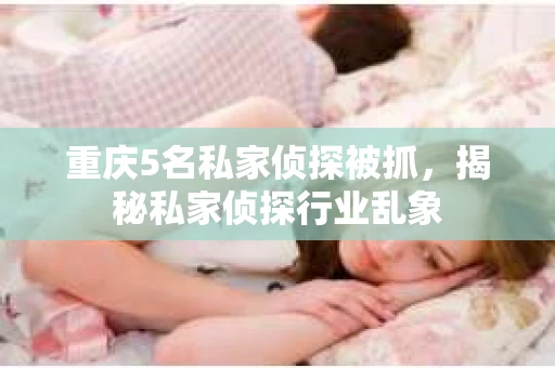 重庆5名私家侦探被抓，揭秘私家侦探行业乱象