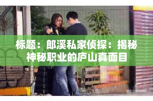 标题：郎溪私家侦探：揭秘神秘职业的庐山真面目