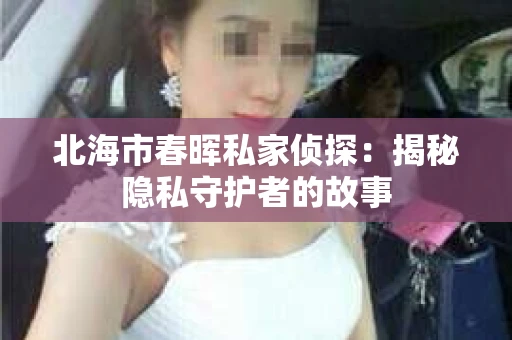 北海市春晖私家侦探：揭秘隐私守护者的故事