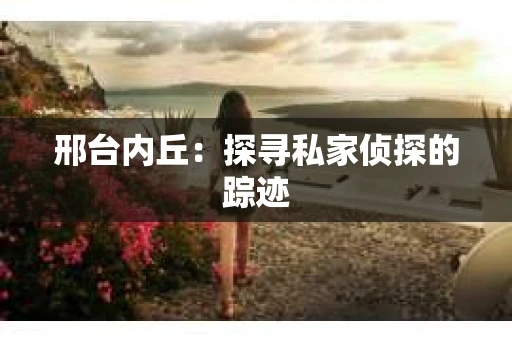 邢台内丘：探寻私家侦探的踪迹