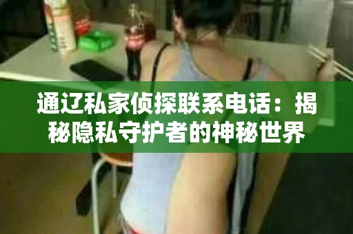 通辽私家侦探联系电话：揭秘隐私守护者的神秘世界