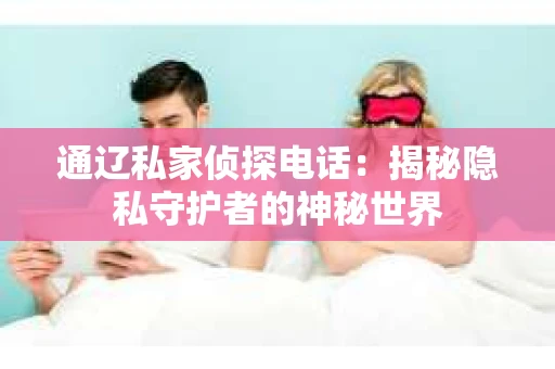 通辽私家侦探电话：揭秘隐私守护者的神秘世界
