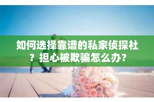 如何选择靠谱的私家侦探社？担心被欺骗怎么办？