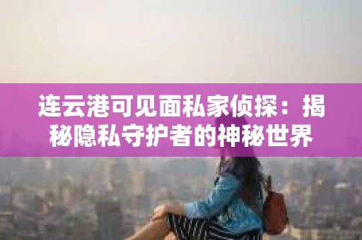 连云港可见面私家侦探：揭秘隐私守护者的神秘世界
