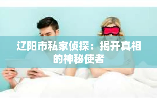 辽阳市私家侦探：揭开真相的神秘使者