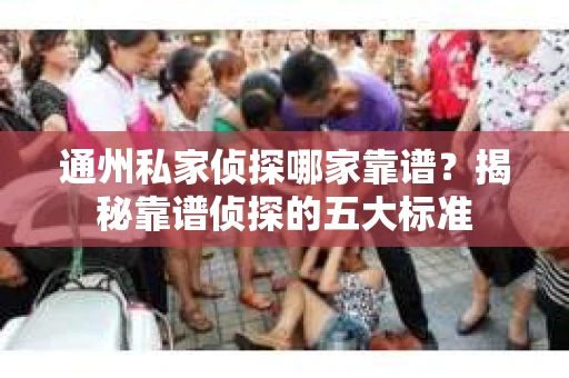 通州私家侦探哪家靠谱？揭秘靠谱侦探的五大标准