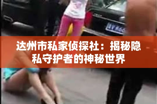 达州市私家侦探社：揭秘隐私守护者的神秘世界