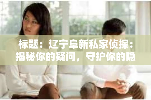 标题：辽宁阜新私家侦探：揭秘你的疑问，守护你的隐私