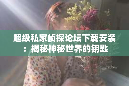 超级私家侦探论坛下载安装：揭秘神秘世界的钥匙