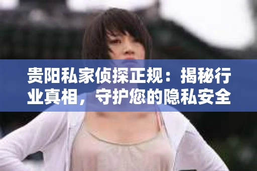 贵阳私家侦探正规：揭秘行业真相，守护您的隐私安全