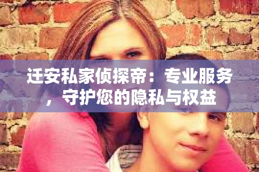 迁安私家侦探帝：专业服务，守护您的隐私与权益