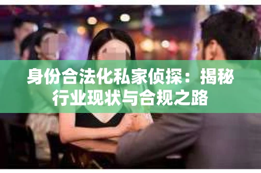 身份合法化私家侦探：揭秘行业现状与合规之路