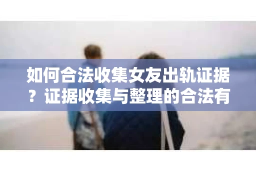 如何合法收集女友出轨证据?证据收集与整理的合法有效策略 如何合法收集女友出轨证据?证据收集与整理的合法有效策略