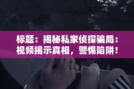 标题：揭秘私家侦探骗局：视频揭示真相，警惕陷阱！