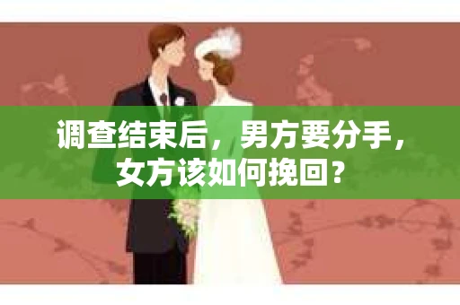 调查结束后,男方要分手,女方该如何挽回? 调查结束后,男方要分手,女方该如何挽回?