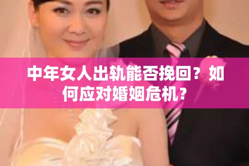 中年女人出轨能否挽回？如何应对婚姻危机？
