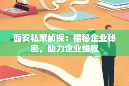 西安私家侦探：揭秘企业秘密，助力企业维权