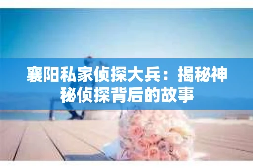 襄阳私家侦探大兵：揭秘神秘侦探背后的故事