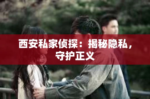 西安私家侦探：揭秘隐私，守护正义