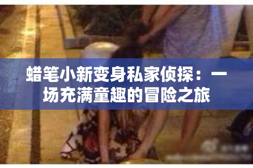 蜡笔小新变身私家侦探：一场充满童趣的冒险之旅