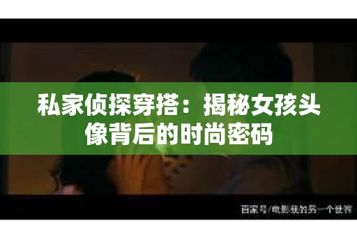 私家侦探穿搭:揭秘女孩头像背后的时尚密码 私家侦探穿搭:揭秘女孩头像背后的时尚密码