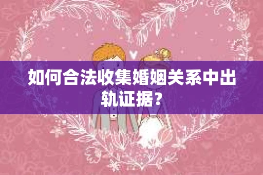 如何合法收集婚姻关系中出轨证据？