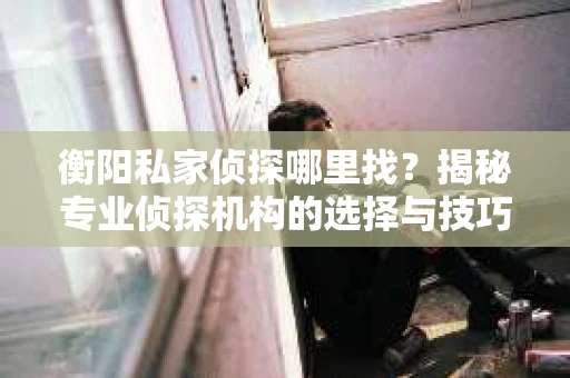 衡阳私家侦探哪里找？揭秘专业侦探机构的选择与技巧