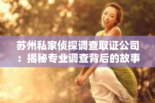 苏州私家侦探调查取证公司:揭秘专业调查背后的故事 苏州私家侦探调查取证公司:揭秘专业调查背后的故事