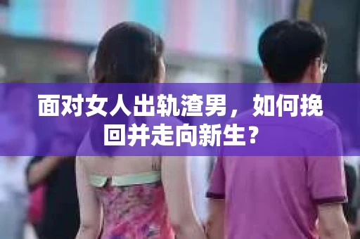 面对女人出轨渣男，如何挽回并走向新生？