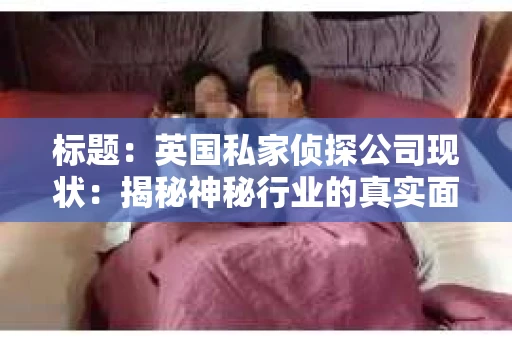 标题:英国私家侦探公司现状:揭秘神秘行业的真实面貌 标题:英国私家侦探公司现状:揭秘神秘行业的真实面貌