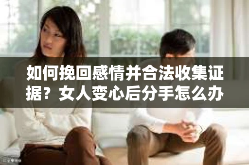 如何挽回感情并合法收集证据?女人变心后分手怎么办? 如何挽回感情并合法收集证据?女人变心后分手怎么办?