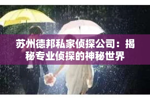 苏州德邦私家侦探公司：揭秘专业侦探的神秘世界