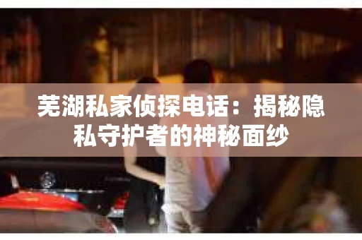 芜湖私家侦探电话：揭秘隐私守护者的神秘面纱
