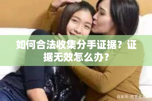 如何合法收集分手证据？证据无效怎么办？