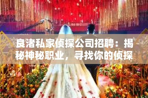 良渚私家侦探公司招聘：揭秘神秘职业，寻找你的侦探梦