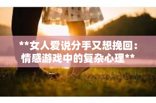 **女人爱说分手又想挽回:情感游戏中的复杂心理** **女人爱说分手又想挽回:情感游戏中的复杂心理**