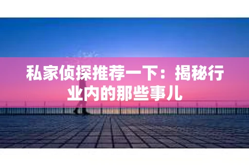私家侦探推荐一下:揭秘行业内的那些事儿 私家侦探推荐一下:揭秘行业内的那些事儿