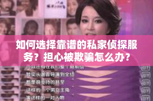 如何选择靠谱的私家侦探服务？担心被欺骗怎么办？