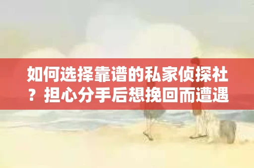 如何选择靠谱的私家侦探社？担心分手后想挽回而遭遇陷阱怎么办？