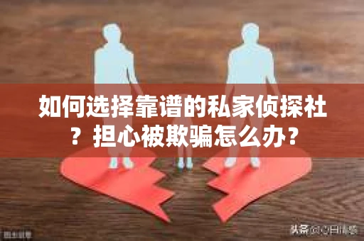如何选择靠谱的私家侦探社？担心被欺骗怎么办？