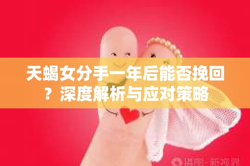 天蝎女分手一年后能否挽回？深度解析与应对策略
