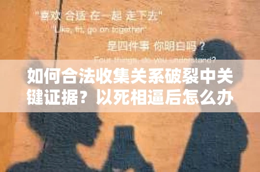如何合法收集关系破裂中关键证据？以死相逼后怎么办？