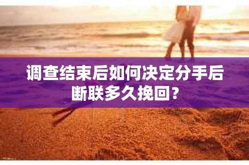 调查结束后如何决定分手后断联多久挽回? 调查结束后如何决定分手后断联多久挽回?