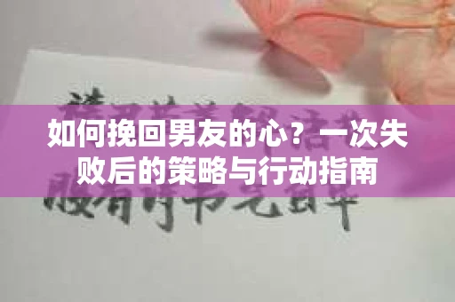 如何挽回男友的心？一次失败后的策略与行动指南