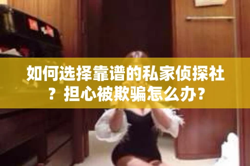 如何选择靠谱的私家侦探社？担心被欺骗怎么办？