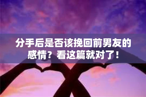 分手后是否该挽回前男友的感情?看这篇就对了! 分手后是否该挽回前男友的感情?看这篇就对了!