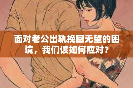 面对老公出轨挽回无望的困境，我们该如何应对？