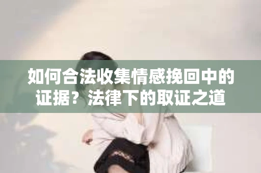 如何合法收集情感挽回中的证据?法律下的取证之道 如何合法收集情感挽回中的证据?法律下的取证之道