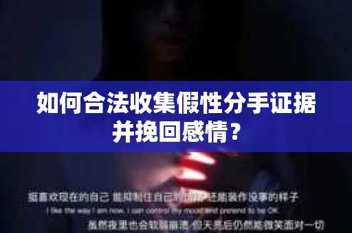 如何合法收集假性分手证据并挽回感情？