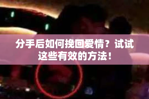 分手后如何挽回爱情?试试这些有效的方法! 分手后如何挽回爱情?试试这些有效的方法!
